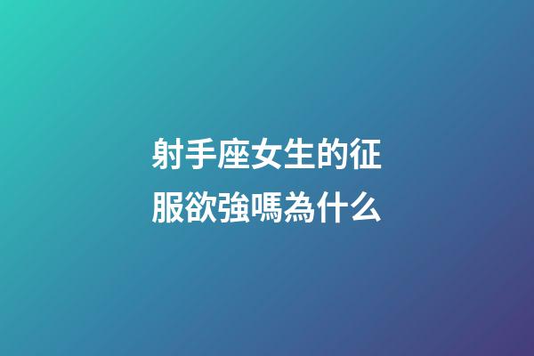 射手座女生的征服欲強嗎為什么-第1張-星座運勢-玄機派