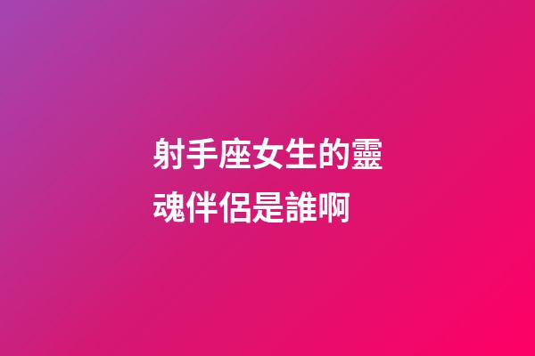 射手座女生的靈魂伴侶是誰啊-第1張-星座運勢-玄機派
