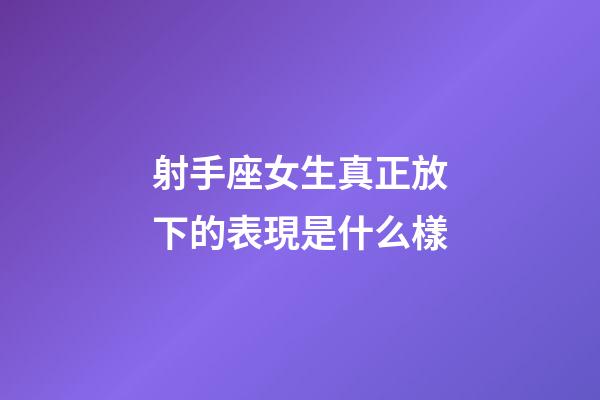 射手座女生真正放下的表現是什么樣-第1張-星座運勢-玄機派