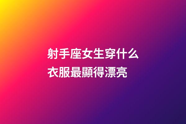 射手座女生穿什么衣服最顯得漂亮-第1張-星座運勢-玄機派