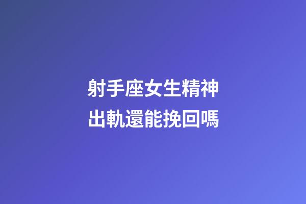 射手座女生精神出軌還能挽回嗎-第1張-星座運勢-玄機派