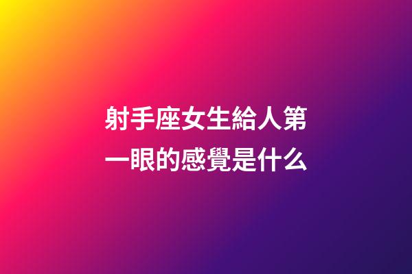 射手座女生給人第一眼的感覺是什么-第1張-星座運勢-玄機派
