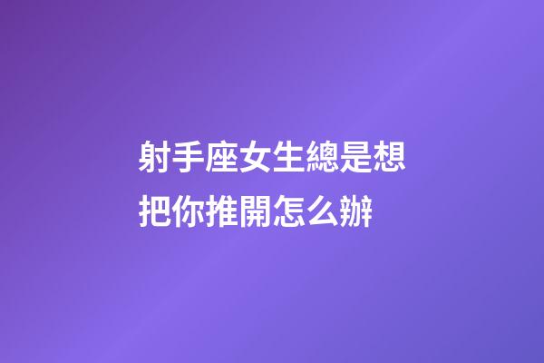 射手座女生總是想把你推開怎么辦-第1張-星座運(yùn)勢-玄機(jī)派