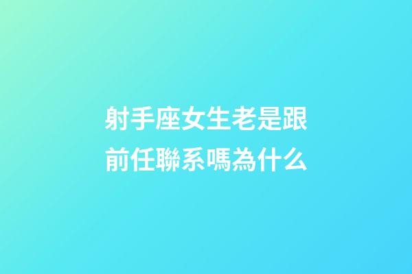 射手座女生老是跟前任聯系嗎為什么-第1張-星座運勢-玄機派