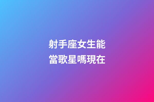 射手座女生能當歌星嗎現在