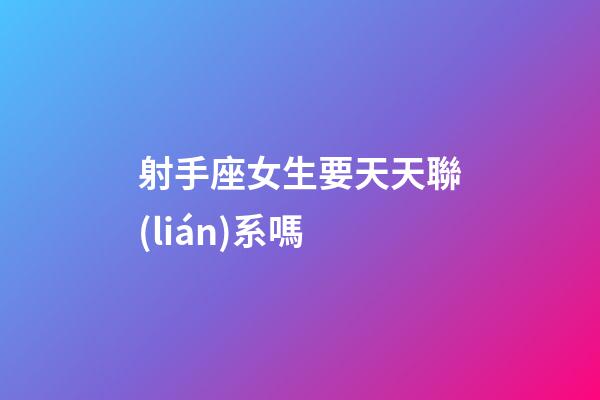 射手座女生要天天聯(lián)系嗎-第1張-星座運(yùn)勢(shì)-玄機(jī)派