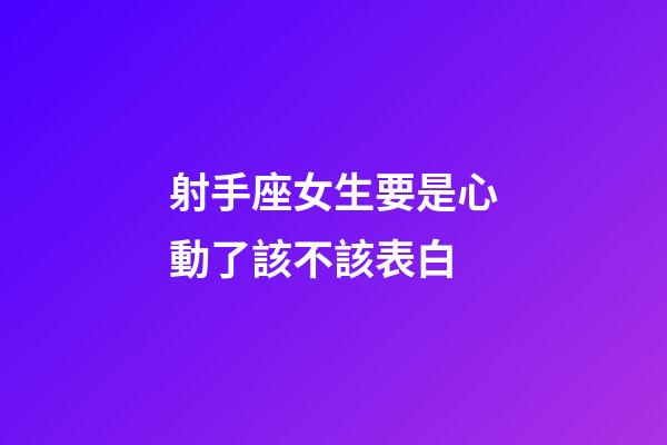 射手座女生要是心動了該不該表白-第1張-星座運勢-玄機派