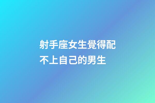 射手座女生覺得配不上自己的男生