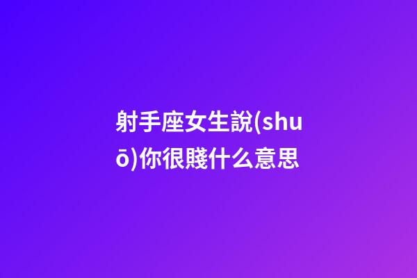 射手座女生說(shuō)你很賤什么意思