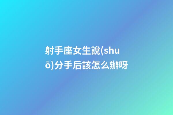 射手座女生說(shuō)分手后該怎么辦呀-第1張-星座運(yùn)勢(shì)-玄機(jī)派