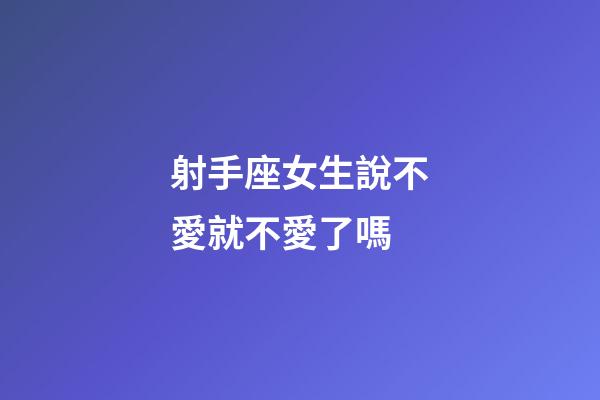 射手座女生說不愛就不愛了嗎-第1張-星座運勢-玄機派