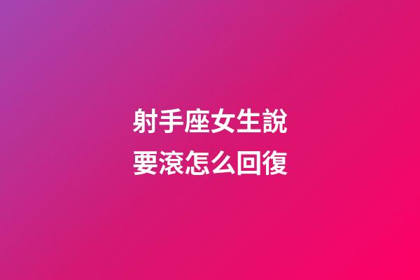射手座女生說要滾怎么回復-第1張-星座運勢-玄機派
