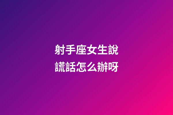 射手座女生說謊話怎么辦呀-第1張-星座運勢-玄機派