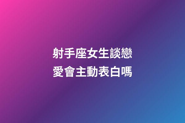 射手座女生談戀愛會主動表白嗎-第1張-星座運勢-玄機派