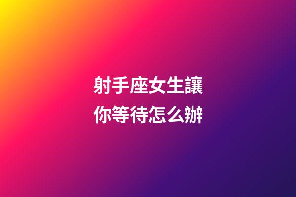 射手座女生讓你等待怎么辦-第1張-星座運勢-玄機派