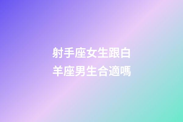 射手座女生跟白羊座男生合適嗎-第1張-星座運勢-玄機派