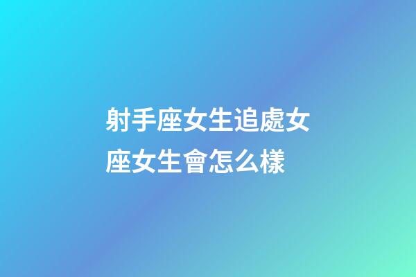射手座女生追處女座女生會怎么樣-第1張-星座運勢-玄機派