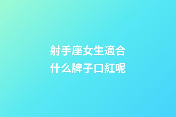 射手座女生適合什么牌子口紅呢-第1張-星座運勢-玄機派