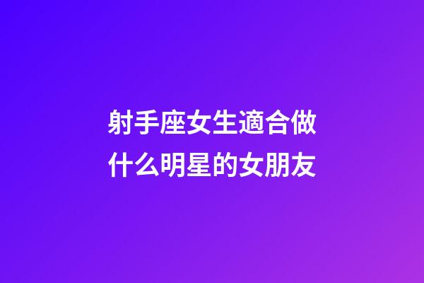 射手座女生適合做什么明星的女朋友-第1張-星座運勢-玄機派