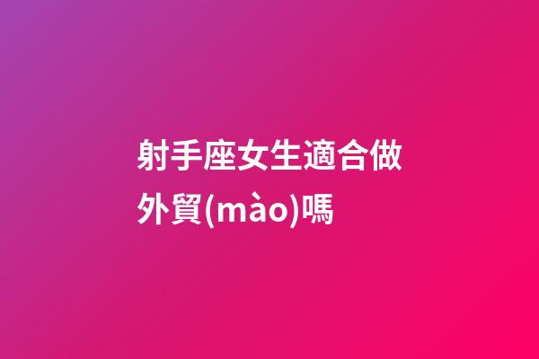 射手座女生適合做外貿(mào)嗎-第1張-星座運(yùn)勢(shì)-玄機(jī)派