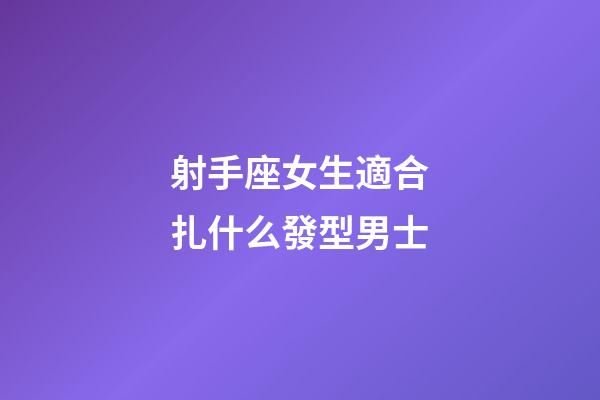 射手座女生適合扎什么發型男士-第1張-星座運勢-玄機派