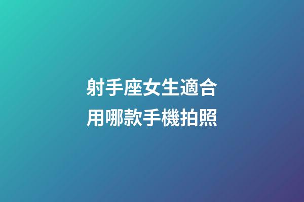 射手座女生適合用哪款手機拍照-第1張-星座運勢-玄機派