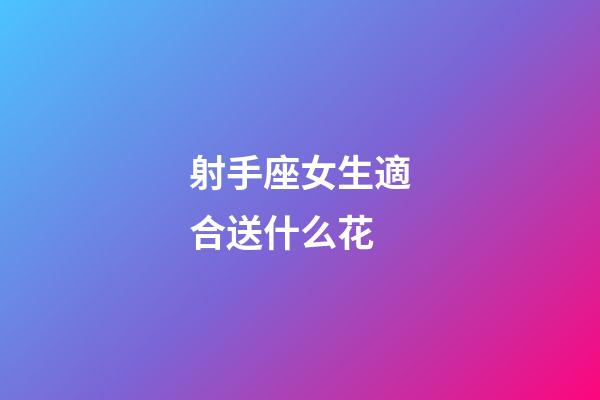 射手座女生適合送什么花-第1張-星座運勢-玄機派