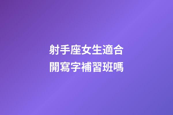 射手座女生適合開寫字補習班嗎-第1張-星座運勢-玄機派