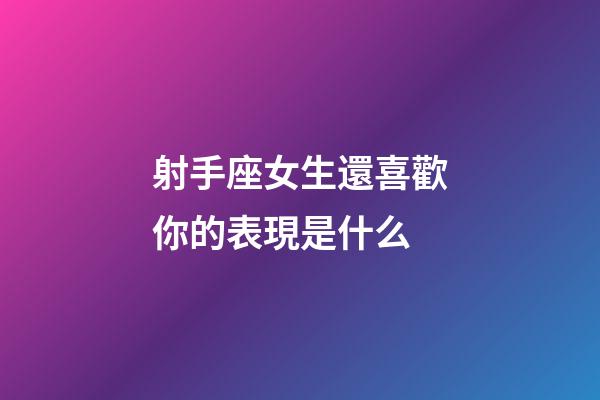 射手座女生還喜歡你的表現是什么-第1張-星座運勢-玄機派