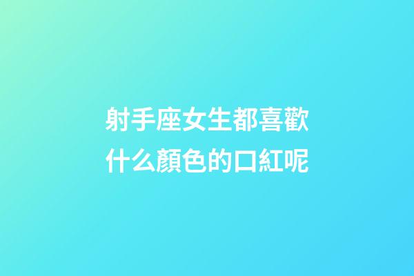 射手座女生都喜歡什么顏色的口紅呢-第1張-星座運勢-玄機派
