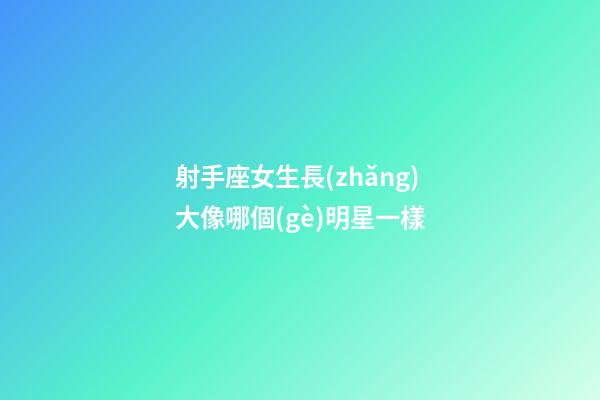 射手座女生長(zhǎng)大像哪個(gè)明星一樣