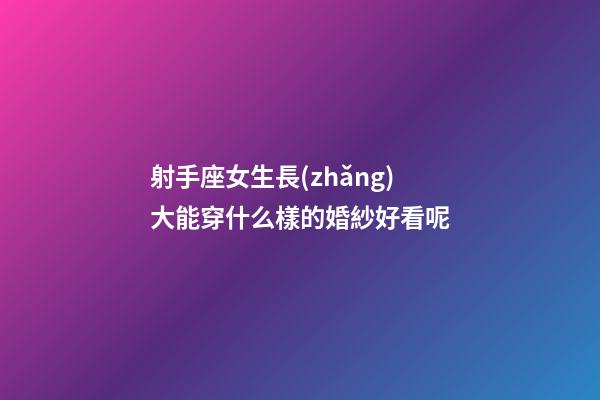 射手座女生長(zhǎng)大能穿什么樣的婚紗好看呢-第1張-星座運(yùn)勢(shì)-玄機(jī)派