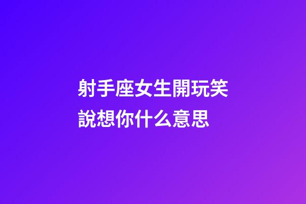 射手座女生開玩笑說想你什么意思-第1張-星座運勢-玄機派
