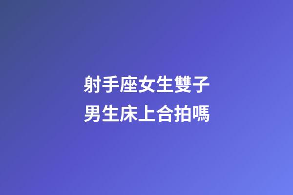 射手座女生雙子男生床上合拍嗎-第1張-星座運勢-玄機派