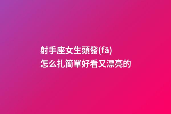 射手座女生頭發(fā)怎么扎簡單好看又漂亮的-第1張-星座運勢-玄機(jī)派