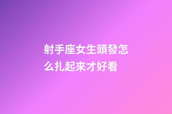 射手座女生頭發怎么扎起來才好看-第1張-星座運勢-玄機派