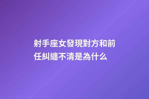 射手座女發現對方和前任糾纏不清是為什么-第1張-星座運勢-玄機派