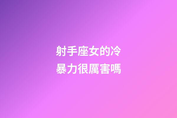 射手座女的冷暴力很厲害嗎-第1張-星座運(yùn)勢-玄機(jī)派