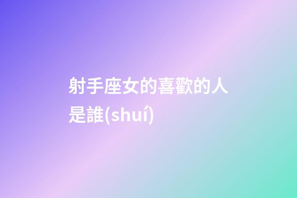 射手座女的喜歡的人是誰(shuí)-第1張-星座運(yùn)勢(shì)-玄機(jī)派