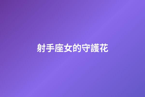 射手座女的守護花-第1張-星座運勢-玄機派