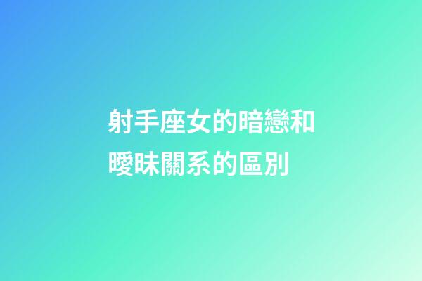 射手座女的暗戀和曖昧關系的區別-第1張-星座運勢-玄機派