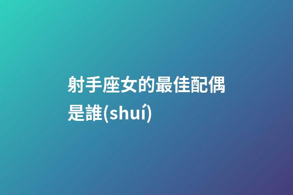 射手座女的最佳配偶是誰(shuí)-第1張-星座運(yùn)勢(shì)-玄機(jī)派