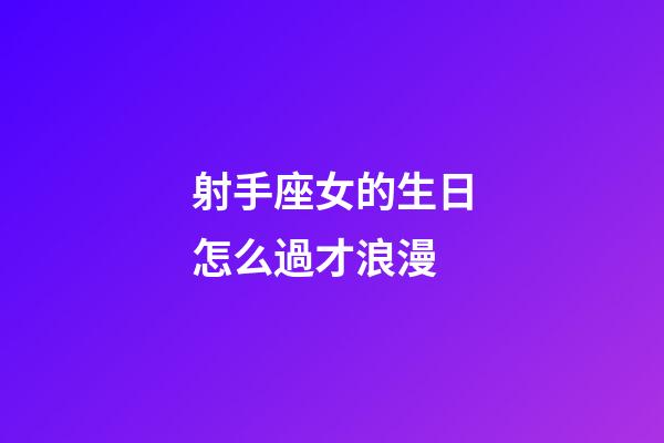 射手座女的生日怎么過才浪漫-第1張-星座運勢-玄機派