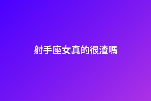 射手座女真的很渣嗎-第1張-星座運勢-玄機派