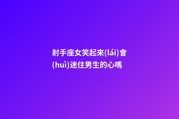 射手座女笑起來(lái)會(huì)迷住男生的心嗎