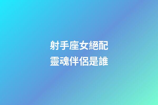 射手座女絕配靈魂伴侶是誰-第1張-星座運勢-玄機派