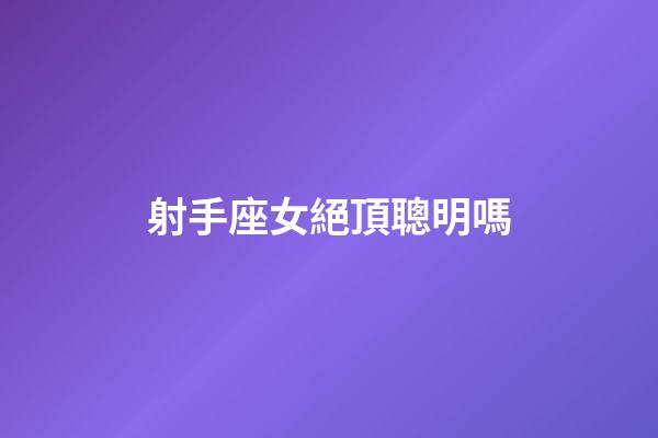 射手座女絕頂聰明嗎-第1張-星座運勢-玄機派