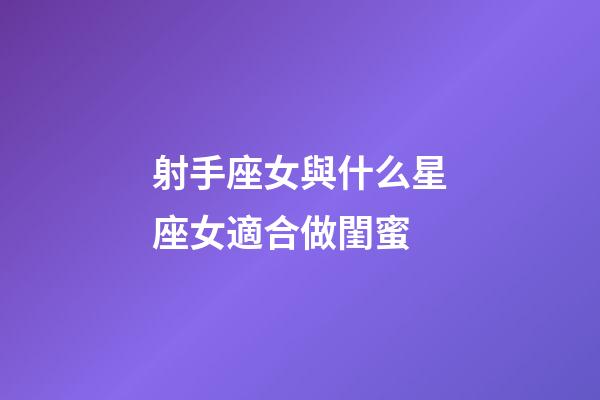 射手座女與什么星座女適合做閨蜜-第1張-星座運(yùn)勢-玄機(jī)派