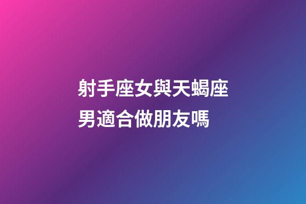 射手座女與天蝎座男適合做朋友嗎-第1張-星座運勢-玄機派