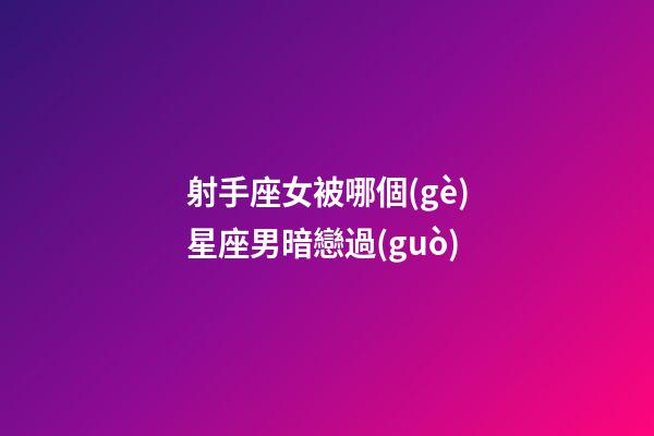 射手座女被哪個(gè)星座男暗戀過(guò)-第1張-星座運(yùn)勢(shì)-玄機(jī)派